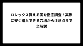 ロレックス買える国を徹底調査！実際に安く購入できる穴場から注意点まで全解説