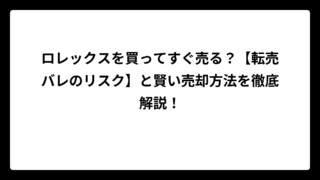 ロレックスを買ってすぐ売る？【転売バレのリスク】と賢い売却方法を徹底解説！