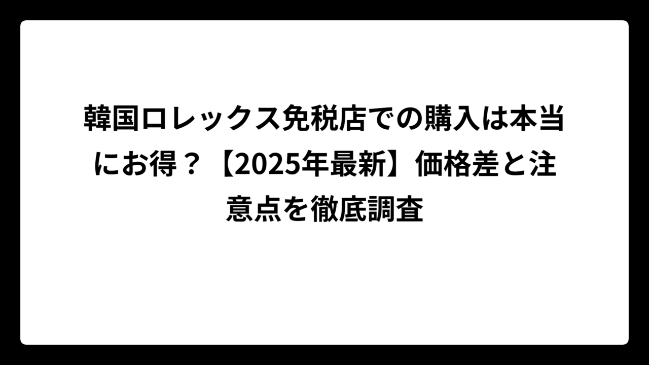 韓国ロレックス免税店での購入は本当にお得？【2025年最新】価格差と注意点を徹底調査