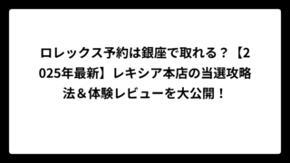 ロレックス予約は銀座で取れる？【2025年最新】レキシア本店の当選攻略法＆体験レビューを大公開！