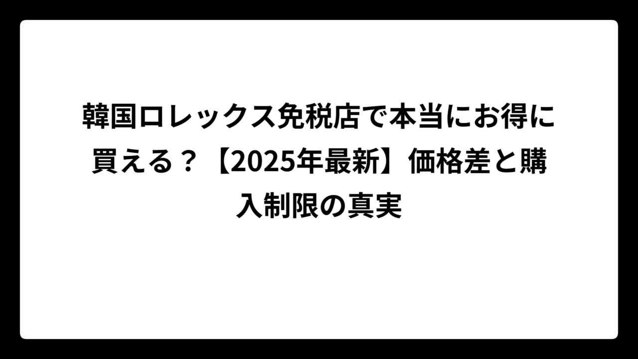 韓国ロレックス免税店で本当にお得に買える？【2025年最新】価格差と購入制限の真実