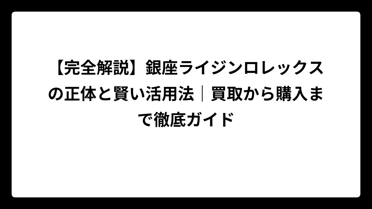 【完全解説】銀座ライジンロレックスの正体と賢い活用法｜買取から購入まで徹底ガイド