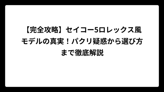【完全攻略】セイコー5ロレックス風モデルの真実！パクリ疑惑から選び方まで徹底解説