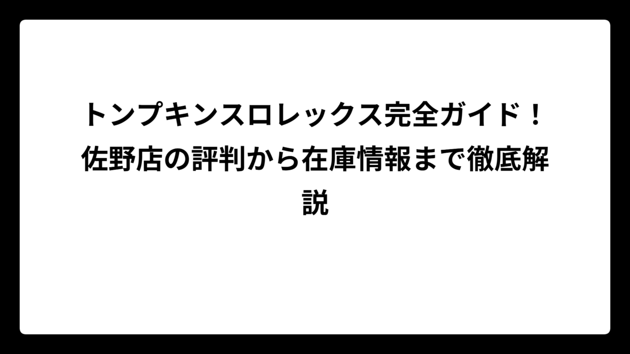 トンプキンスロレックス完全ガイド！佐野店の評判から在庫情報まで徹底解説