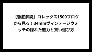 【徹底解説】ロレックス1500ブログから見る！34mmヴィンテージウォッチの隠れた魅力と賢い選び方