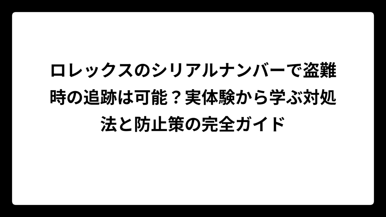 ロレックスのシリアルナンバーで盗難時の追跡は可能？実体験から学ぶ対処法と防止策の完全ガイド