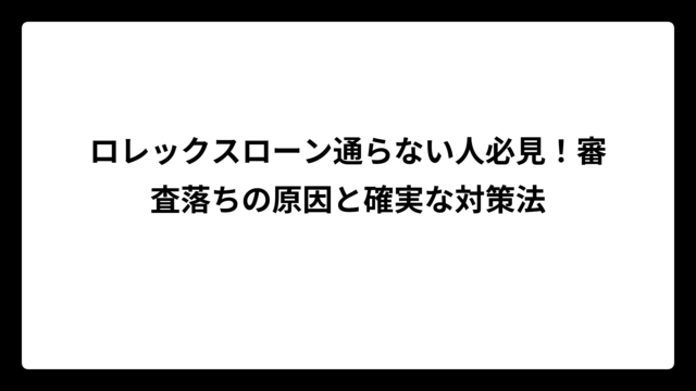 ロレックスローン通らない人必見！審査落ちの原因と確実な対策法