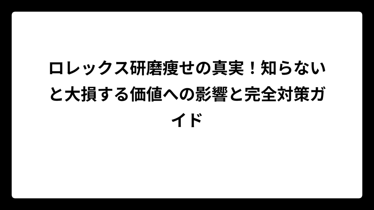 ロレックス研磨痩せの真実！知らないと大損する価値への影響と完全対策ガイド