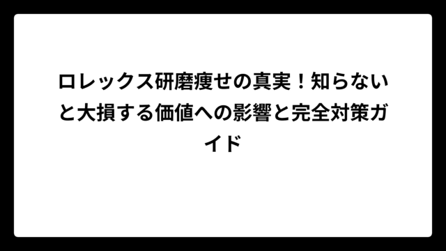 ロレックス研磨痩せの真実！知らないと大損する価値への影響と完全対策ガイド