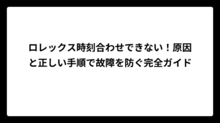 ロレックス時刻合わせできない！原因と正しい手順で故障を防ぐ完全ガイド
