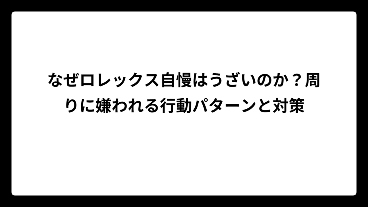 なぜロレックス自慢はうざいのか？周りに嫌われる行動パターンと対策
