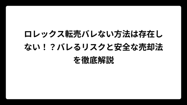ロレックス転売バレない方法は存在しない！？バレるリスクと安全な売却法を徹底解説