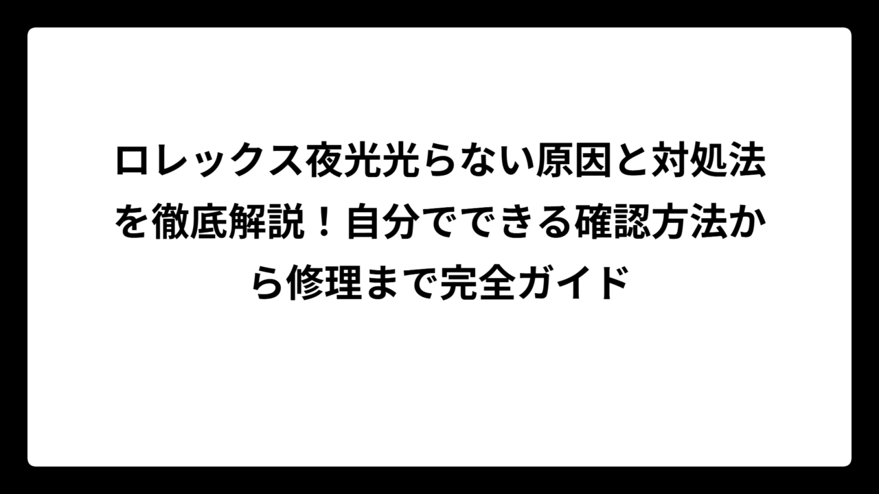 ロレックス夜光光らない原因と対処法を徹底解説！自分でできる確認方法から修理まで完全ガイド