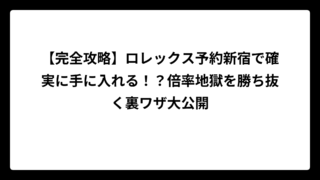 【完全攻略】ロレックス予約新宿で確実に手に入れる！？倍率地獄を勝ち抜く裏ワザ大公開