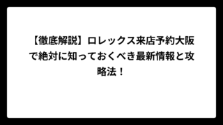 【徹底解説】ロレックス来店予約大阪で絶対に知っておくべき最新情報と攻略法！