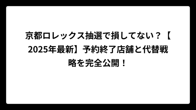 京都ロレックス抽選で損してない？【2025年最新】予約終了店舗と代替戦略を完全公開！