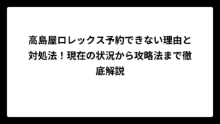 高島屋ロレックス予約できない理由と対処法！現在の状況から攻略法まで徹底解説