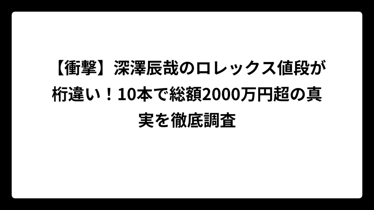【衝撃】深澤辰哉のロレックス値段が桁違い！10本で総額2000万円超の真実を徹底調査