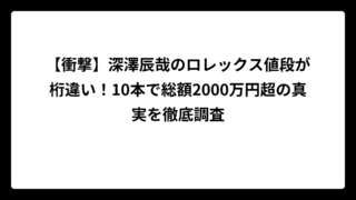 【衝撃】深澤辰哉のロレックス値段が桁違い！10本で総額2000万円超の真実を徹底調査