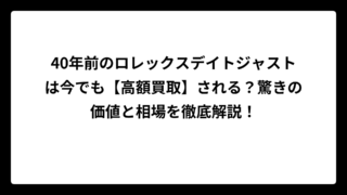 40年前のロレックスデイトジャストは今でも【高額買取】される？驚きの価値と相場を徹底解説！