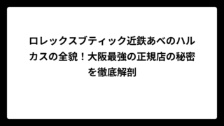 ロレックスブティック近鉄あべのハルカスの全貌！大阪最強の正規店の秘密を徹底解剖