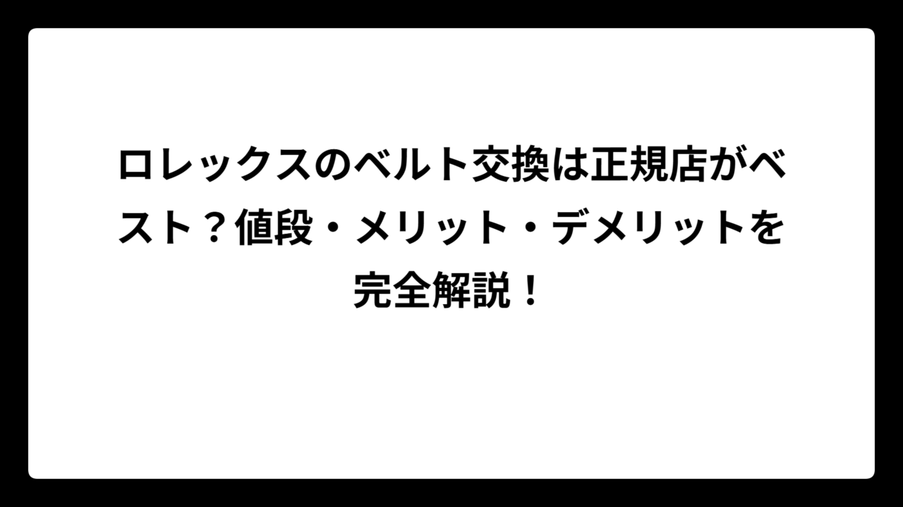 ロレックスのベルト交換は正規店がベスト？値段・メリット・デメリットを完全解説！