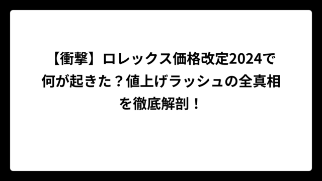 【衝撃】ロレックス価格改定2024で何が起きた？値上げラッシュの全真相を徹底解剖！
