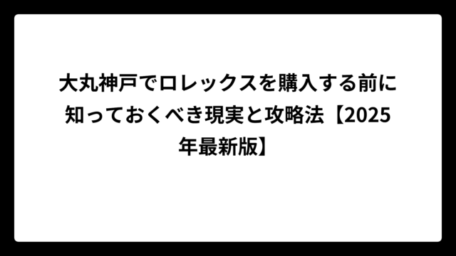 大丸神戸でロレックスを購入する前に知っておくべき現実と攻略法【2025年最新版】