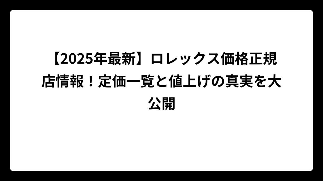 【2025年最新】ロレックス価格正規店情報！定価一覧と値上げの真実を大公開