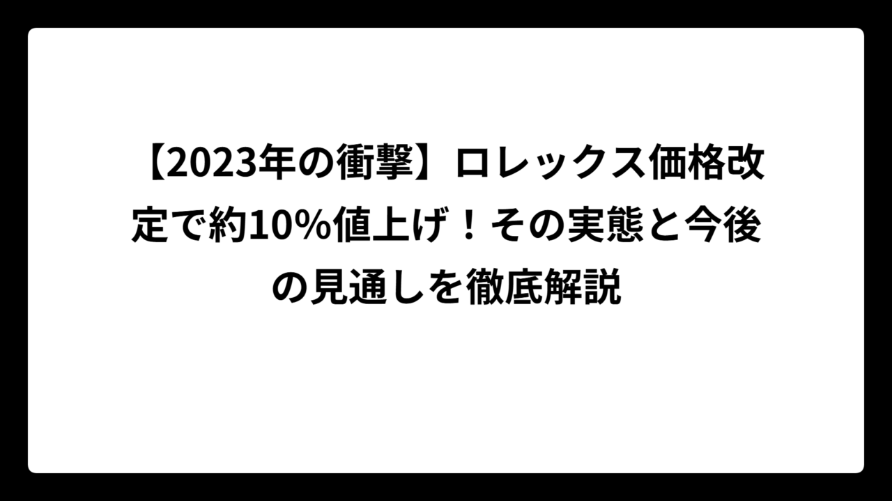 【2023年の衝撃】ロレックス価格改定で約10％値上げ！その実態と今後の見通しを徹底解説