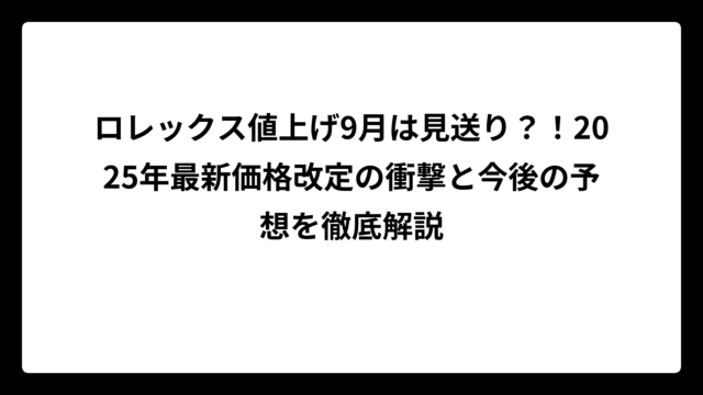 ロレックス値上げ9月は見送り？！2025年最新価格改定の衝撃と今後の予想を徹底解説