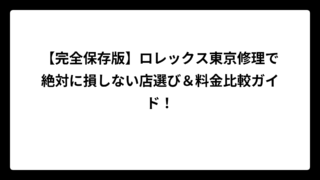 【完全保存版】ロレックス東京修理で絶対に損しない店選び＆料金比較ガイド！