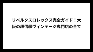 リベルタスロレックス完全ガイド！大阪の超信頼ヴィンテージ専門店の全て