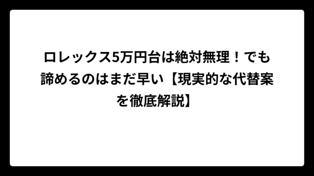 ロレックス5万円台は絶対無理！でも諦めるのはまだ早い【現実的な代替案を徹底解説】