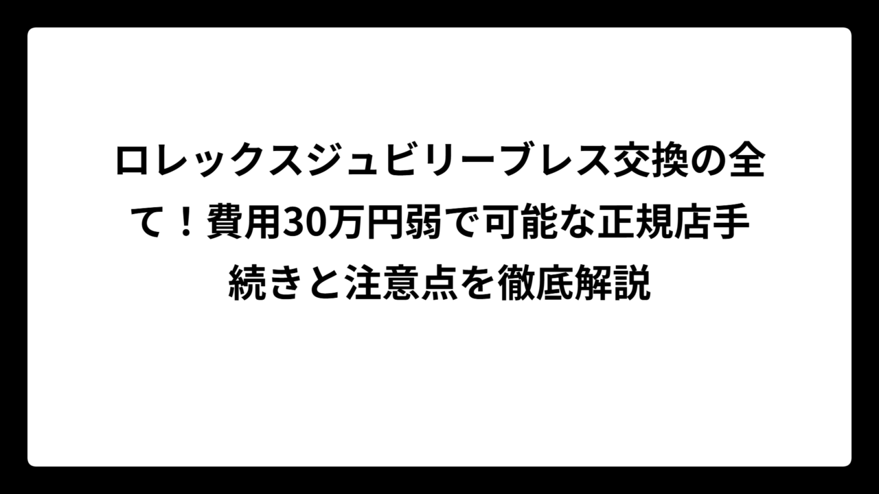 ロレックスジュビリーブレス交換の全て！費用30万円弱で可能な正規店手続きと注意点を徹底解説
