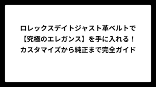 ロレックスデイトジャスト革ベルトで【究極のエレガンス】を手に入れる！カスタマイズから純正まで完全ガイド