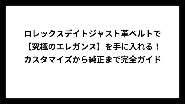 ロレックスデイトジャスト革ベルトで【究極のエレガンス】を手に入れる！カスタマイズから純正まで完全ガイド