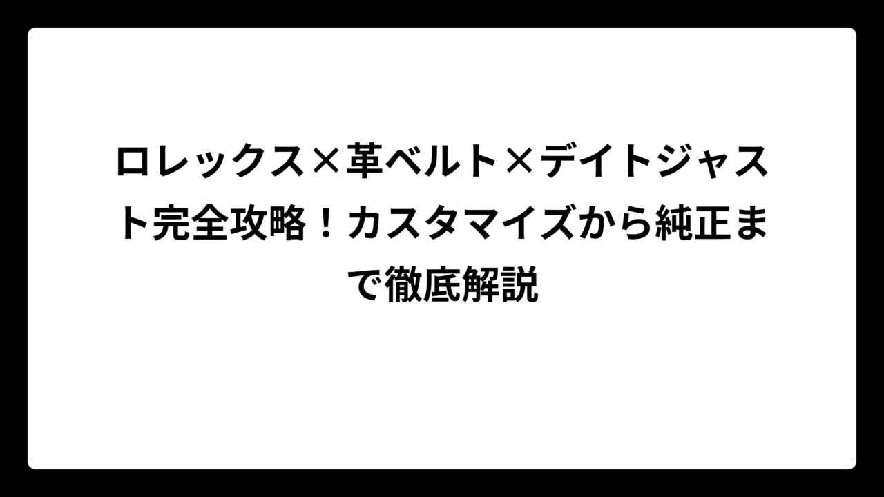 ロレックス×革ベルト×デイトジャスト完全攻略！カスタマイズから純正まで徹底解説