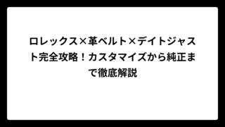 ロレックス×革ベルト×デイトジャスト完全攻略！カスタマイズから純正まで徹底解説