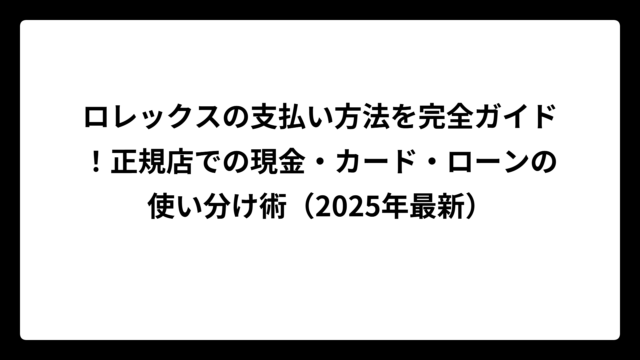 ロレックスの支払い方法を完全ガイド！正規店での現金・カード・ローンの使い分け術（2025年最新）
