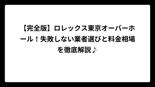【完全版】ロレックス東京オーバーホール！失敗しない業者選びと料金相場を徹底解説♪