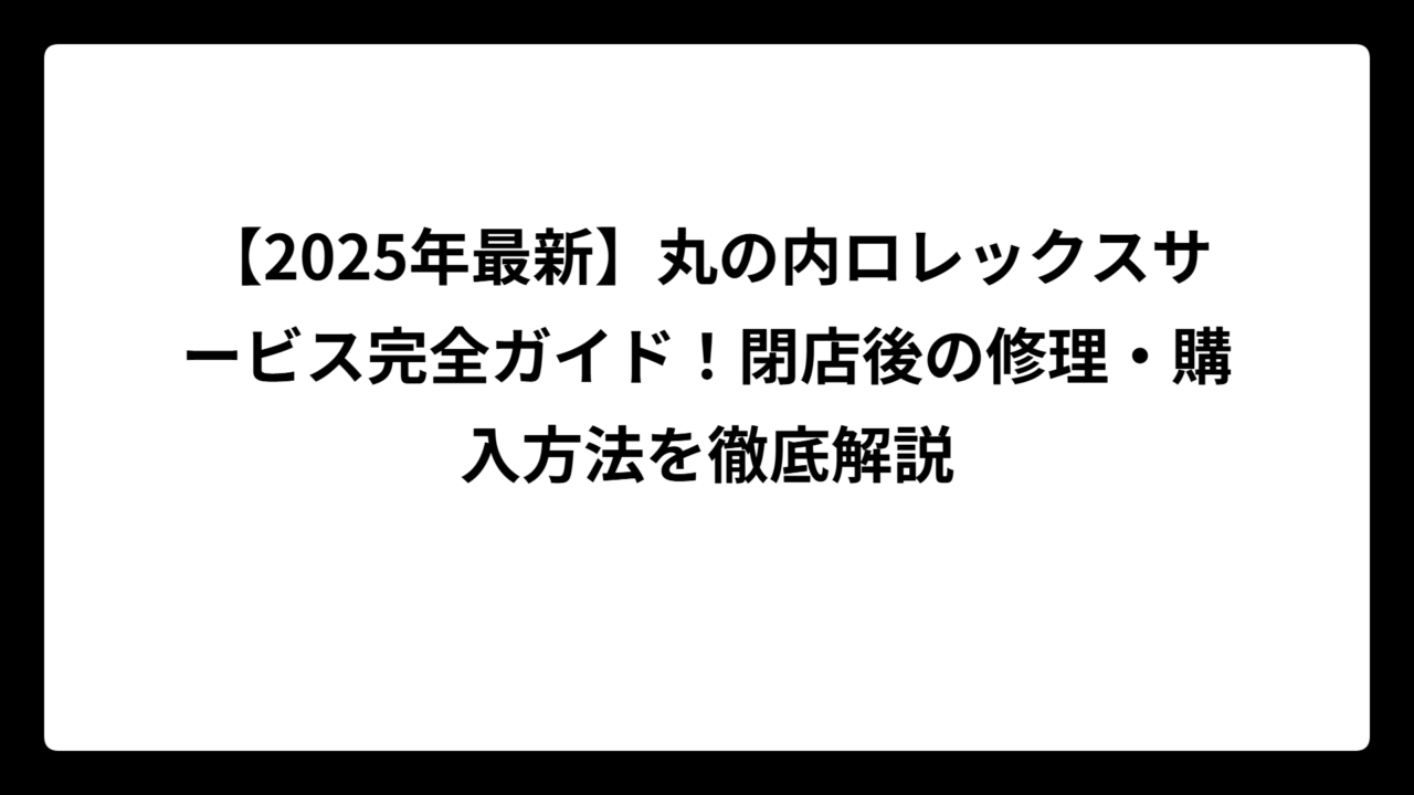 【2025年最新】丸の内ロレックスサービス完全ガイド！閉店後の修理・購入方法を徹底解説