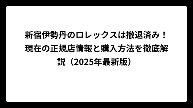 新宿伊勢丹のロレックスは撤退済み！現在の正規店情報と購入方法を徹底解説（2025年最新版）