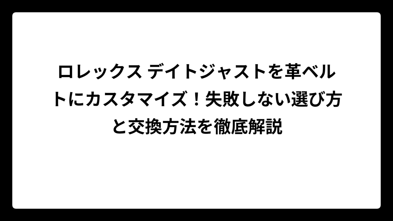 ロレックス デイトジャストを革ベルトにカスタマイズ！失敗しない選び方と交換方法を徹底解説