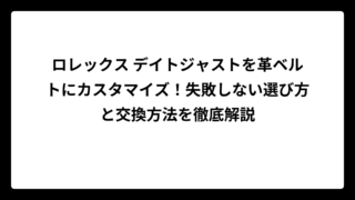 ロレックス デイトジャストを革ベルトにカスタマイズ！失敗しない選び方と交換方法を徹底解説