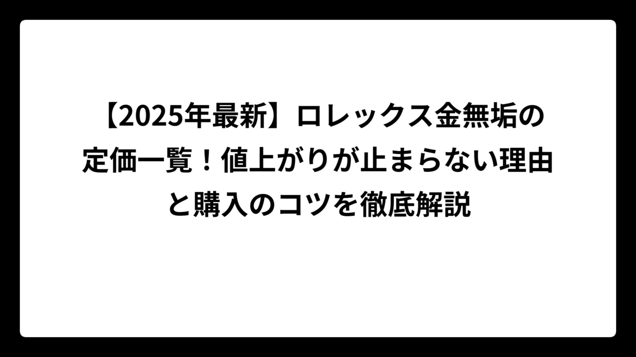 【2025年最新】ロレックス金無垢の定価一覧！値上がりが止まらない理由と購入のコツを徹底解説