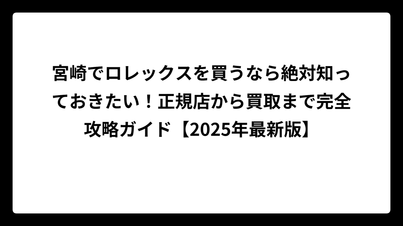 宮崎でロレックスを買うなら絶対知っておきたい！正規店から買取まで完全攻略ガイド【2025年最新版】