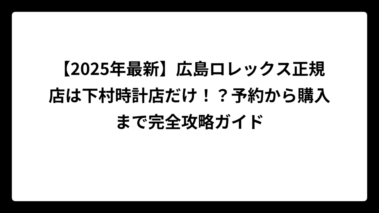 【2025年最新】広島ロレックス正規店は下村時計店だけ！？予約から購入まで完全攻略ガイド