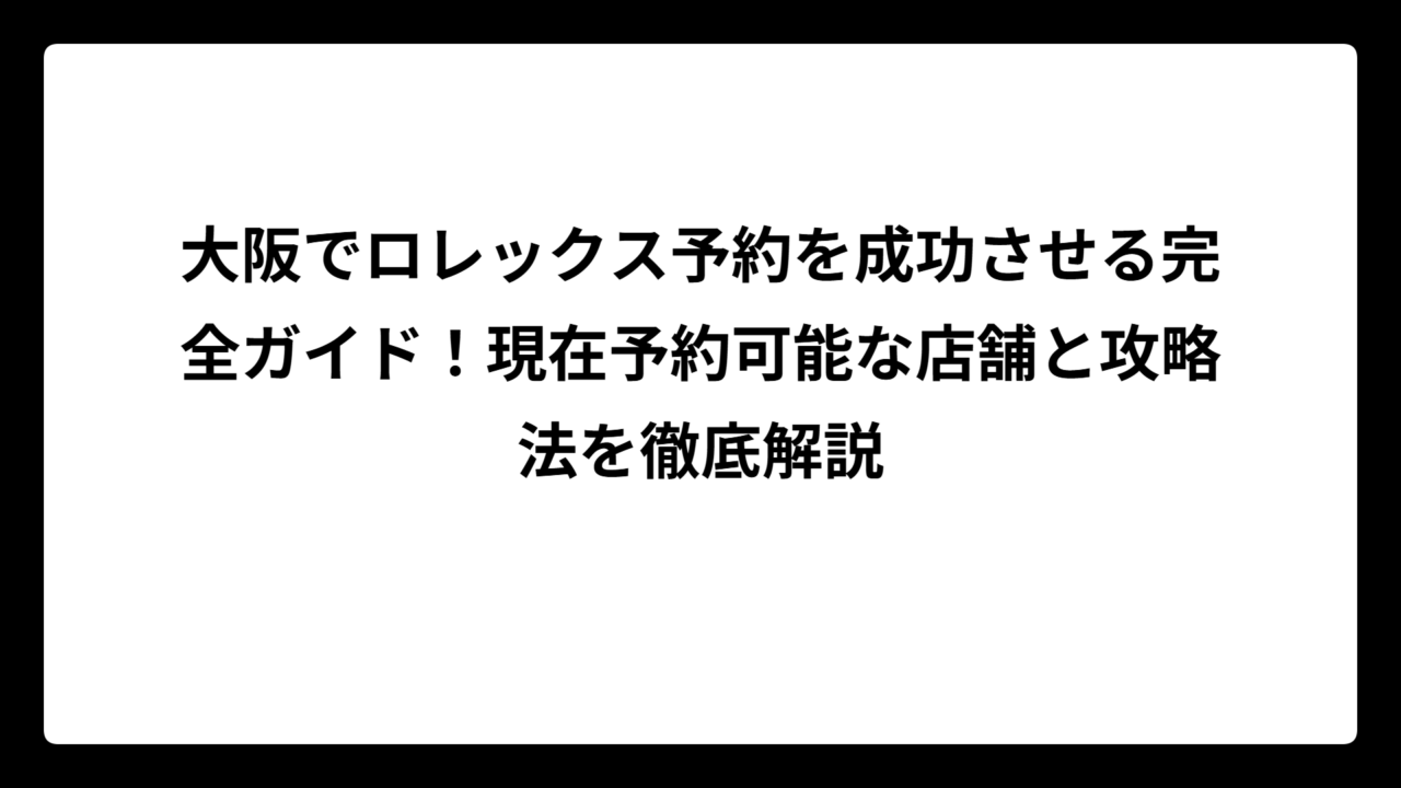 大阪でロレックス予約を成功させる完全ガイド！現在予約可能な店舗と攻略法を徹底解説