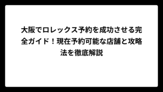 大阪でロレックス予約を成功させる完全ガイド！現在予約可能な店舗と攻略法を徹底解説
